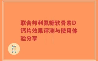 联合邦利氨糖软骨素D钙片效果评测与使用体验分享