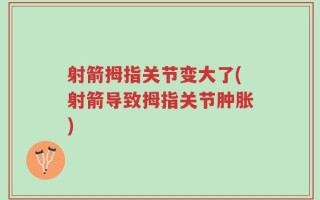 射箭拇指关节变大了(射箭导致拇指关节肿胀)