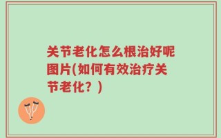 关节老化怎么根治好呢图片(如何有效治疗关节老化？)