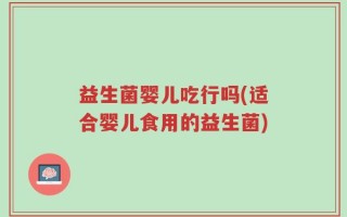 益生菌婴儿吃行吗(适合婴儿食用的益生菌)