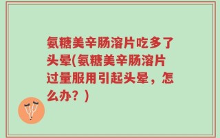氨糖美辛肠溶片吃多了头晕(氨糖美辛肠溶片过量服用引起头晕，怎么办？)