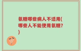 氨糖哪些病人不适用(哪些人不能使用氨糖？)