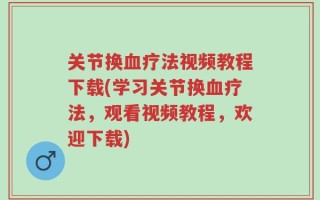 关节换血疗法视频教程下载(学习关节换血疗法，观看视频教程，欢迎下载)