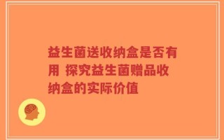 益生菌送收纳盒是否有用 探究益生菌赠品收纳盒的实际价值