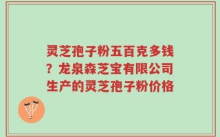 灵芝孢子粉五百克多钱？龙泉森芝宝有限公司生产的灵芝孢子粉价格