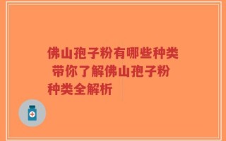 佛山孢子粉有哪些种类 带你了解佛山孢子粉种类全解析
