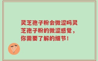 灵芝孢子粉会微涩吗灵芝孢子粉的微涩感觉，你需要了解的细节！