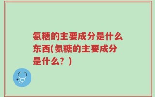 氨糖的主要成分是什么东西(氨糖的主要成分是什么？)