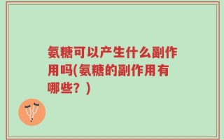 氨糖可以产生什么副作用吗(氨糖的副作用有哪些？)
