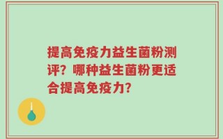 提高免疫力益生菌粉测评？哪种益生菌粉更适合提高免疫力？