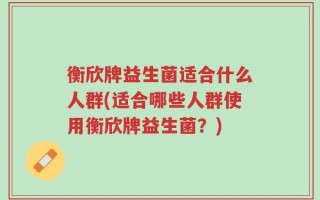 衡欣牌益生菌适合什么人群(适合哪些人群使用衡欣牌益生菌？)