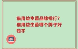 猫用益生菌品牌排行？猫用益生菌哪个牌子好知乎