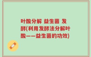 叶酸分解 益生菌 发酵(利用发酵法分解叶酸——益生菌的功效)