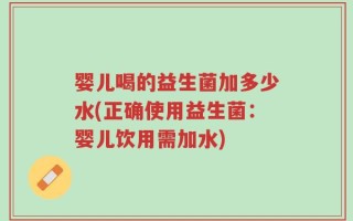 婴儿喝的益生菌加多少水(正确使用益生菌：婴儿饮用需加水)