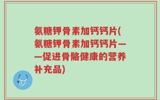 氨糖钾骨素加钙钙片(氨糖钾骨素加钙钙片——促进骨骼健康的营养补充品)