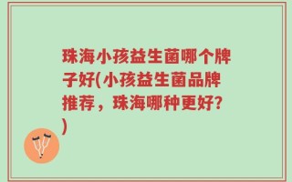 珠海小孩益生菌哪个牌子好(小孩益生菌品牌推荐，珠海哪种更好？)