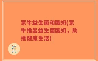 蒙牛益生菌和酸奶(蒙牛推出益生菌酸奶，助推健康生活)