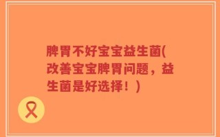 脾胃不好宝宝益生菌(改善宝宝脾胃问题，益生菌是好选择！)
