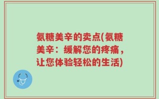氨糖美辛的卖点(氨糖美辛：缓解您的疼痛，让您体验轻松的生活)