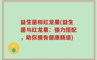 益生菌和红龙果(益生菌与红龙果：强力搭配，助你拥有健康肠道)