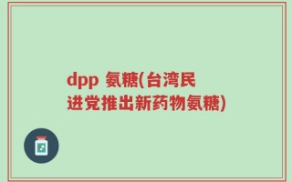 dpp 氨糖(台湾民进党推出新药物氨糖)