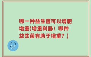 哪一种益生菌可以增肥增重(增重利器！哪种益生菌有助于增重？)