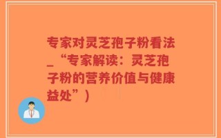 专家对灵芝孢子粉看法_“专家解读：灵芝孢子粉的营养价值与健康益处”)