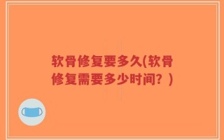 软骨修复要多久(软骨修复需要多少时间？)