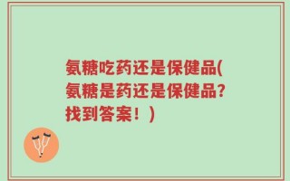 氨糖吃药还是保健品(氨糖是药还是保健品？找到答案！)