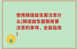使用肠道益生菌注意什么(肠道益生菌服用要注意的事项，全面指南)