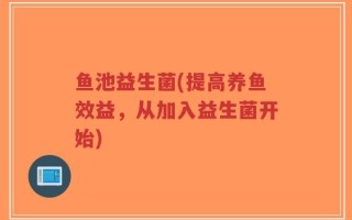 鱼池益生菌(提高养鱼效益，从加入益生菌开始)