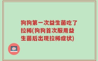 狗狗第一次益生菌吃了拉稀(狗狗首次服用益生菌后出现拉稀症状)