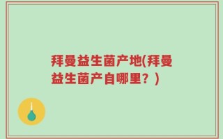 拜曼益生菌产地(拜曼益生菌产自哪里？)