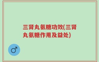 三肾丸氨糖功效(三肾丸氨糖作用及益处)
