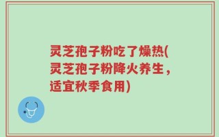 灵芝孢子粉吃了燥热(灵芝孢子粉降火养生，适宜秋季食用)