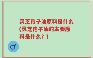 灵芝孢子油原料是什么(灵芝孢子油的主要原料是什么？)