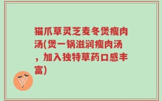 猫爪草灵芝麦冬煲瘦肉汤(煲一锅滋润瘦肉汤，加入独特草药口感丰富)