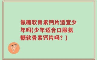 氨糖软骨素钙片适宜少年吗(少年适合口服氨糖软骨素钙片吗？)