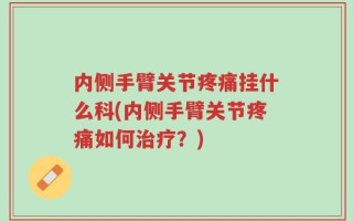 内侧手臂关节疼痛挂什么科(内侧手臂关节疼痛如何治疗？)