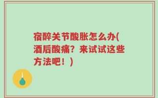宿醉关节酸胀怎么办(酒后酸痛？来试试这些方法吧！)