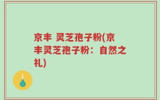 京丰 灵芝孢子粉(京丰灵芝孢子粉：自然之礼)