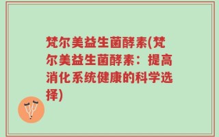 梵尔美益生菌酵素(梵尔美益生菌酵素：提高消化系统健康的科学选择)
