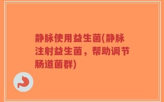 静脉使用益生菌(静脉注射益生菌，帮助调节肠道菌群)