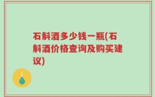 石斛酒多少钱一瓶(石斛酒价格查询及购买建议)
