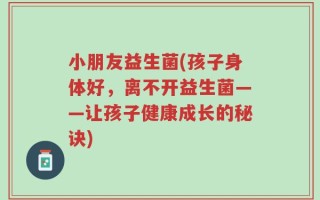 小朋友益生菌(孩子身体好，离不开益生菌——让孩子健康成长的秘诀)