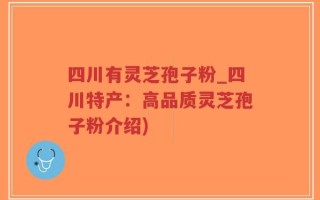 四川有灵芝孢子粉_四川特产：高品质灵芝孢子粉介绍)