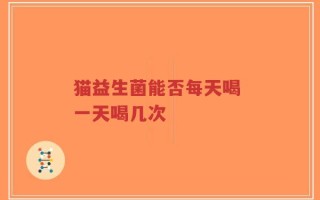 猫益生菌能否每天喝 一天喝几次