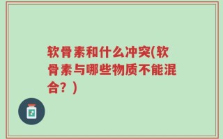 软骨素和什么冲突(软骨素与哪些物质不能混合？)