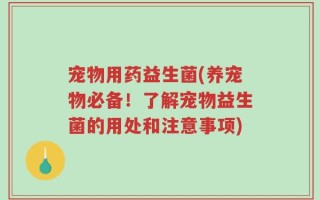 宠物用药益生菌(养宠物必备！了解宠物益生菌的用处和注意事项)