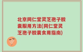 北京同仁堂灵芝孢子胶囊服用方法(同仁堂灵芝孢子胶囊食用指南)